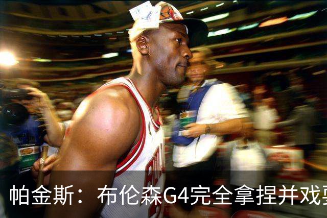 帕金斯：布伦森G4完全拿捏并戏耍了文班 最佳防守球员屡屡被针对